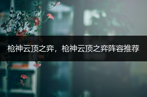 枪神云顶之弈，枪神云顶之弈阵容推荐