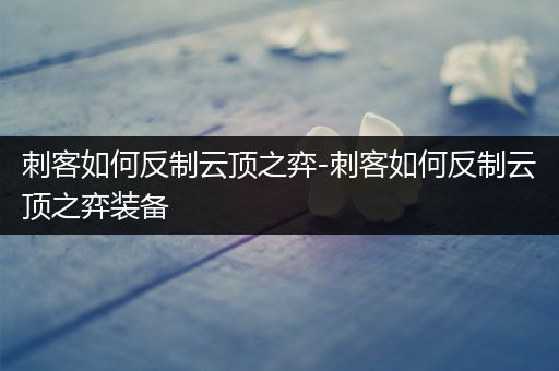 刺客如何反制云顶之弈-刺客如何反制云顶之弈装备