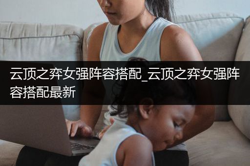 云顶之弈女强阵容搭配_云顶之弈女强阵容搭配最新