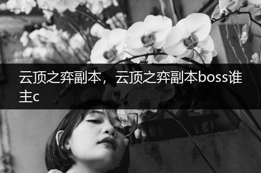 云顶之弈副本，云顶之弈副本boss谁主c