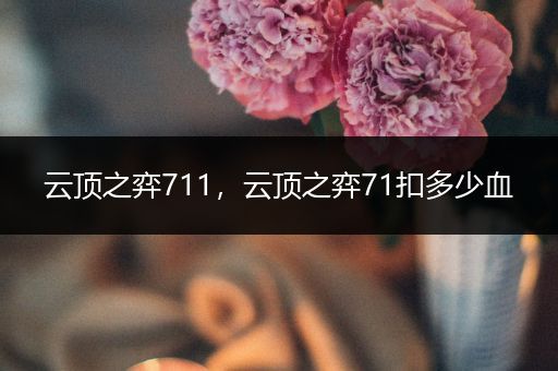 云顶之弈711，云顶之弈71扣多少血