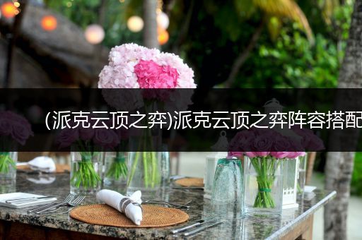 （派克云顶之弈)派克云顶之弈阵容搭配