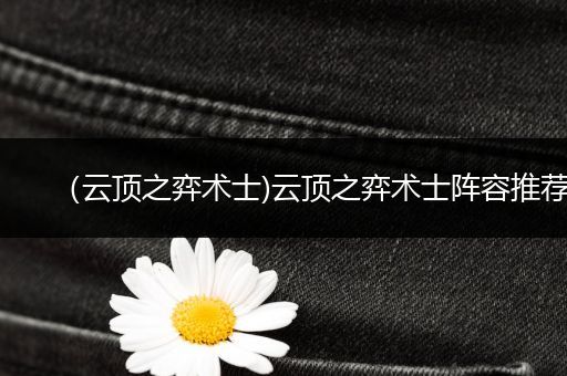 （云顶之弈术士)云顶之弈术士阵容推荐