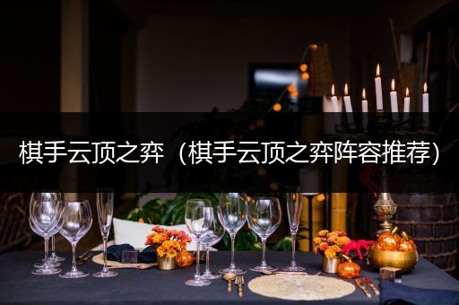 棋手云顶之弈（棋手云顶之弈阵容推荐）