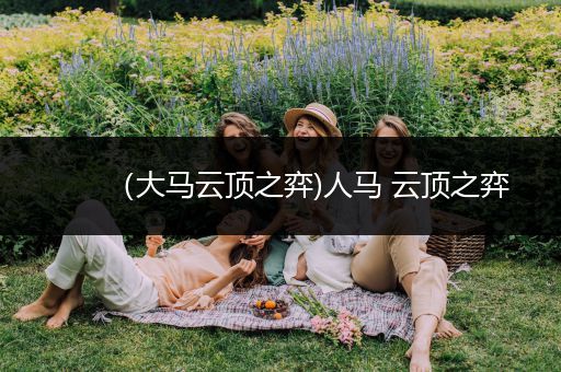 （大马云顶之弈)人马 云顶之弈