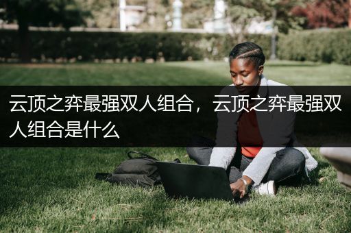 云顶之弈最强双人组合，云顶之弈最强双人组合是什么