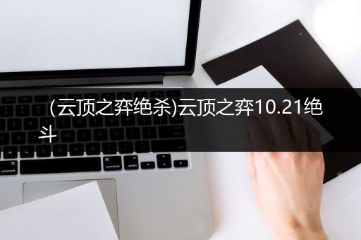（云顶之弈绝杀)云顶之弈10.21绝斗