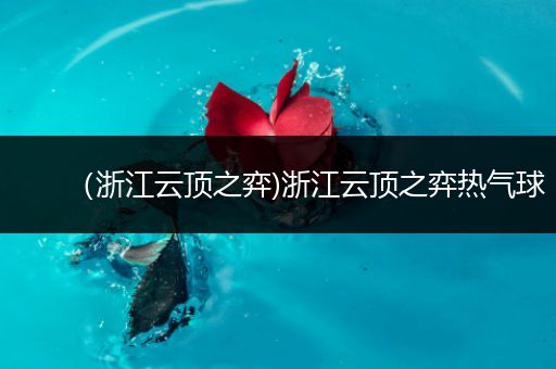 （浙江云顶之弈)浙江云顶之弈热气球