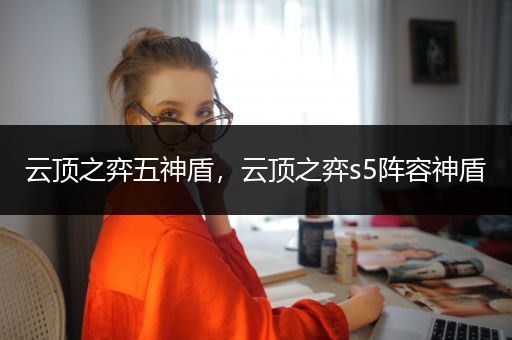云顶之弈五神盾，云顶之弈s5阵容神盾