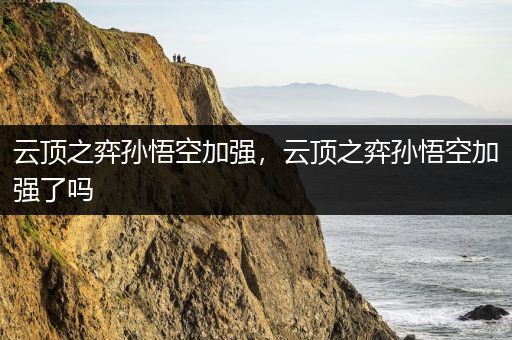 云顶之弈孙悟空加强，云顶之弈孙悟空加强了吗