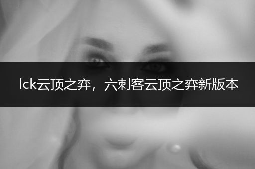 lck云顶之弈，六刺客云顶之弈新版本